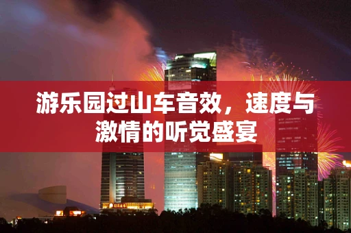 游乐园过山车音效，速度与激情的听觉盛宴