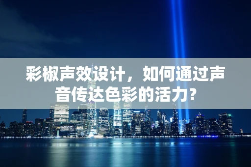 彩椒声效设计，如何通过声音传达色彩的活力？