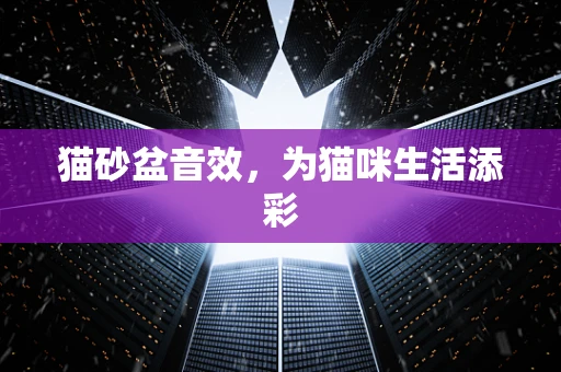 猫砂盆音效，为猫咪生活添彩