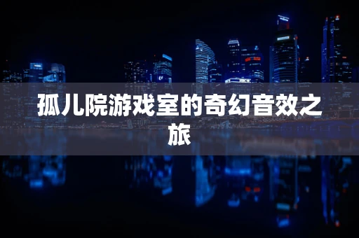 孤儿院游戏室的奇幻音效之旅