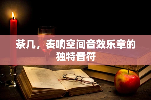 茶几，奏响空间音效乐章的独特音符