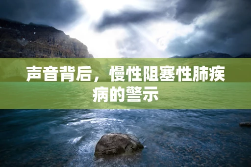 声音背后，慢性阻塞性肺疾病的警示