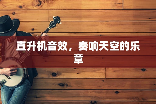 直升机音效，奏响天空的乐章