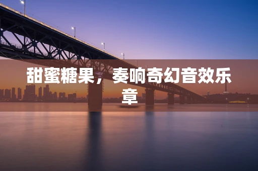 甜蜜糖果，奏响奇幻音效乐章