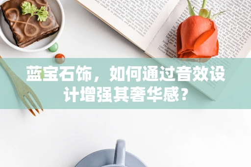 蓝宝石饰，如何通过音效设计增强其奢华感？