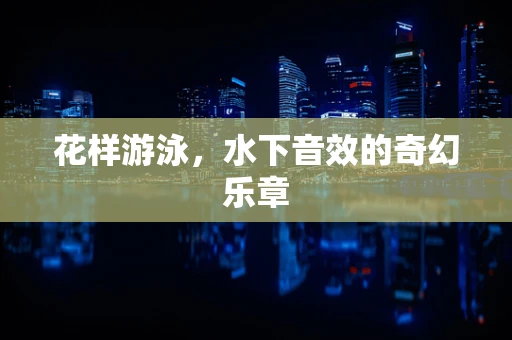 花样游泳，水下音效的奇幻乐章