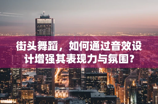 街头舞蹈，如何通过音效设计增强其表现力与氛围？