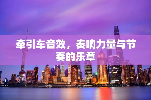 牵引车音效，奏响力量与节奏的乐章