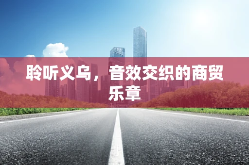 聆听义乌，音效交织的商贸乐章