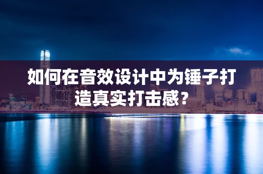 如何在音效设计中为锤子打造真实打击感？