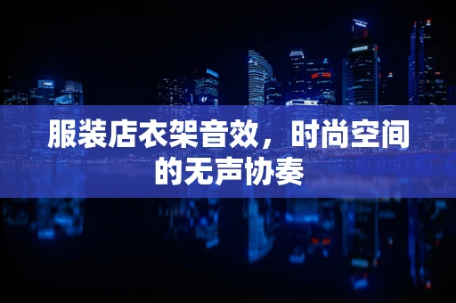 服装店衣架音效，时尚空间的无声协奏