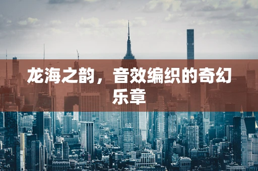 龙海之韵，音效编织的奇幻乐章