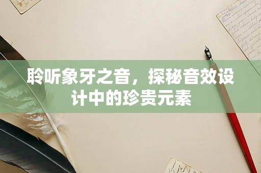 聆听象牙之音，探秘音效设计中的珍贵元素