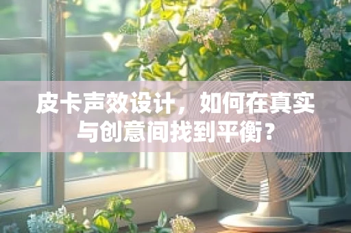 皮卡声效设计，如何在真实与创意间找到平衡？