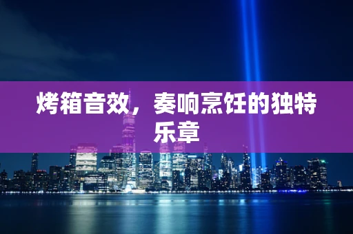 烤箱音效，奏响烹饪的独特乐章