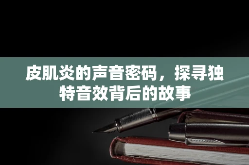 皮肌炎的声音密码，探寻独特音效背后的故事