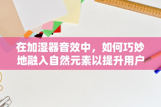在加湿器音效中，如何巧妙地融入自然元素以提升用户体验？
