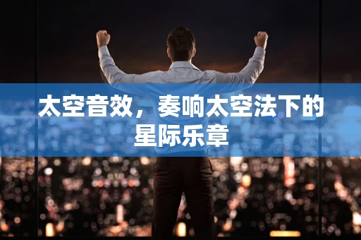 太空音效，奏响太空法下的星际乐章