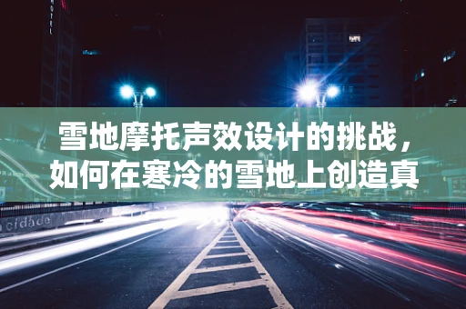 雪地摩托声效设计的挑战，如何在寒冷的雪地上创造真实而震撼的听觉体验？
