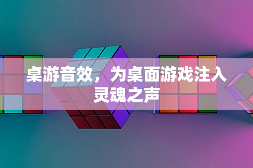 桌游音效，为桌面游戏注入灵魂之声