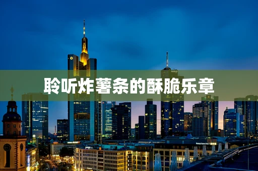 聆听炸薯条的酥脆乐章