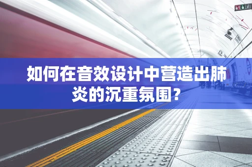 如何在音效设计中营造出肺炎的沉重氛围？