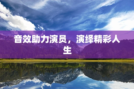 音效助力演员，演绎精彩人生