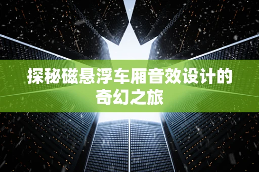 探秘磁悬浮车厢音效设计的奇幻之旅