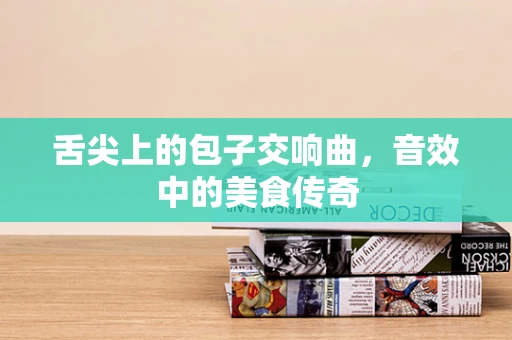 舌尖上的包子交响曲，音效中的美食传奇