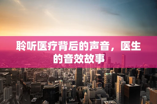 聆听医疗背后的声音，医生的音效故事
