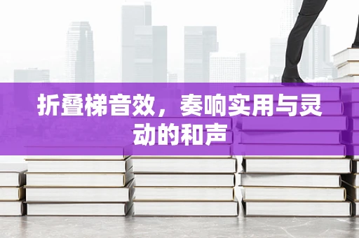 折叠梯音效，奏响实用与灵动的和声