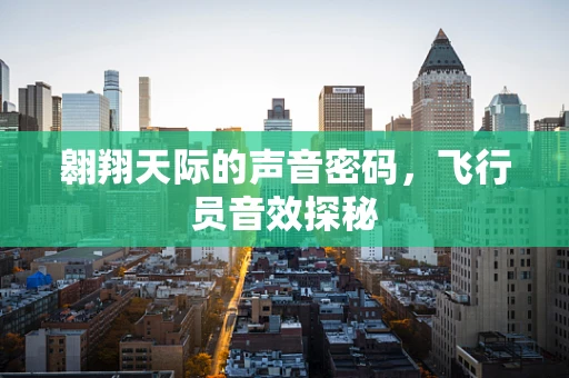 翱翔天际的声音密码，飞行员音效探秘