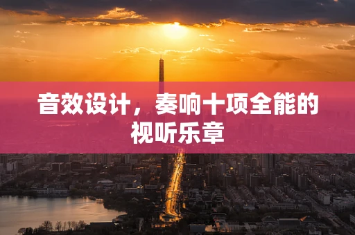 音效设计，奏响十项全能的视听乐章