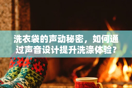 洗衣袋的声动秘密，如何通过声音设计提升洗涤体验？