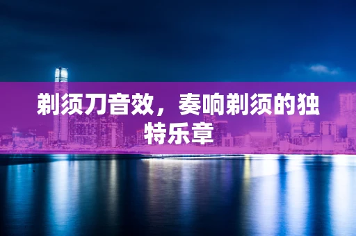 剃须刀音效，奏响剃须的独特乐章