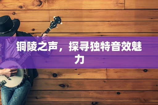 铜陵之声，探寻独特音效魅力