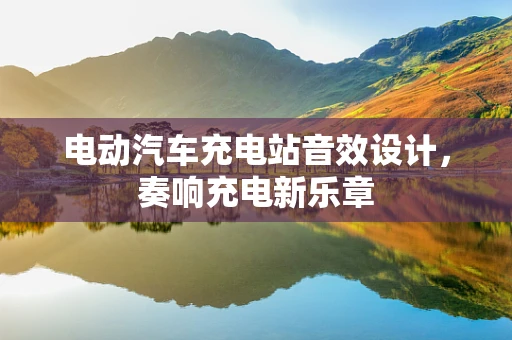 电动汽车充电站音效设计，奏响充电新乐章