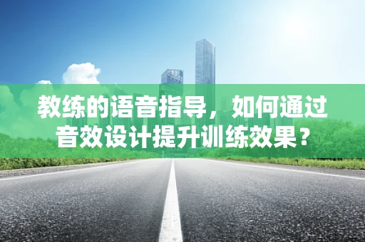 教练的语音指导，如何通过音效设计提升训练效果？
