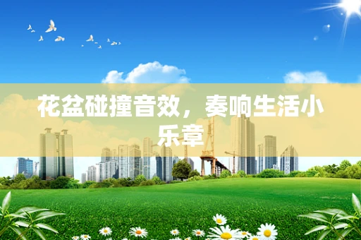 花盆碰撞音效，奏响生活小乐章