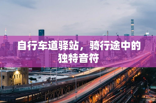 自行车道驿站，骑行途中的独特音符
