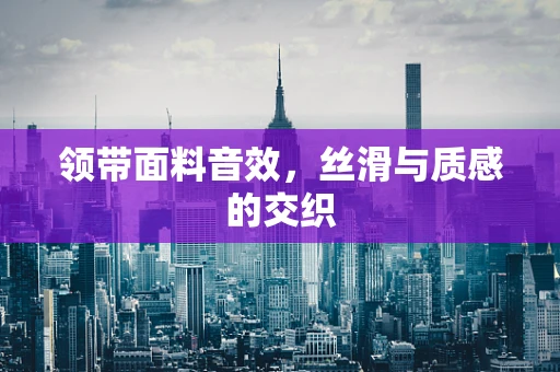 领带面料音效，丝滑与质感的交织