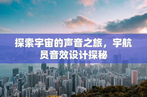 探索宇宙的声音之旅，宇航员音效设计探秘