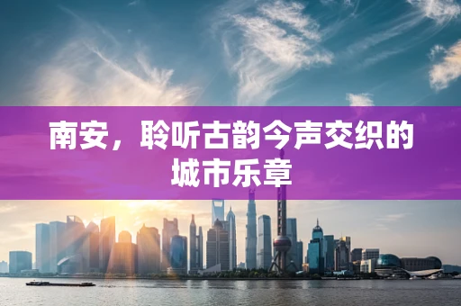 南安，聆听古韵今声交织的城市乐章