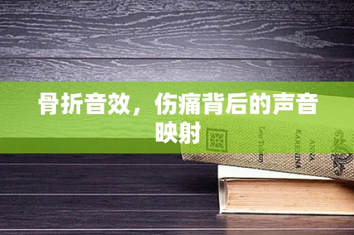 骨折音效，伤痛背后的声音映射