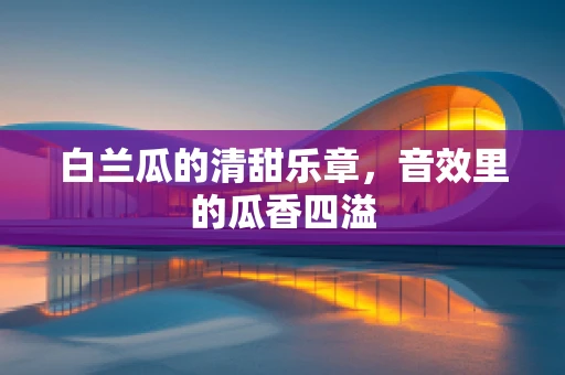 白兰瓜的清甜乐章，音效里的瓜香四溢