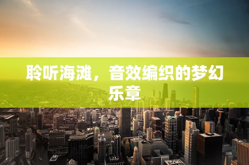 聆听海滩，音效编织的梦幻乐章