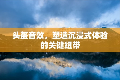 头盔音效，塑造沉浸式体验的关键纽带