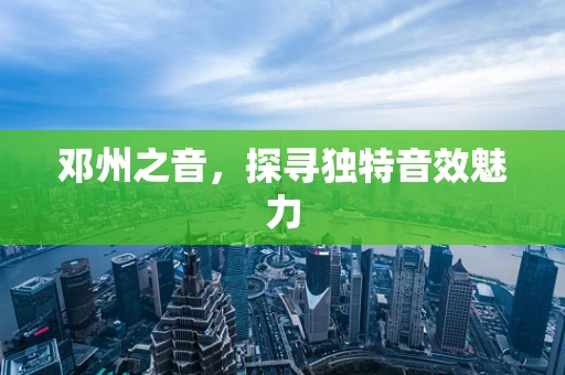 邓州之音，探寻独特音效魅力