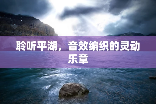 聆听平湖，音效编织的灵动乐章