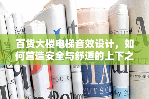 百货大楼电梯音效设计，如何营造安全与舒适的上下之旅？